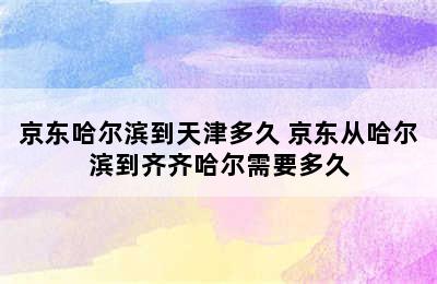 京东哈尔滨到天津多久 京东从哈尔滨到齐齐哈尔需要多久